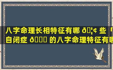八字命理长相特征有哪 🦢 些「自闭症 🕊 的八字命理特征有哪些」